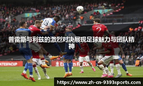 普雷斯与利兹的激烈对决展现足球魅力与团队精神